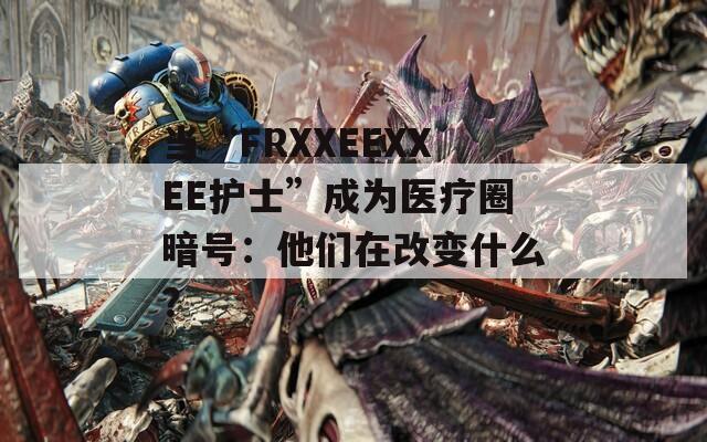 当“FRXXEEXXEE护士”成为医疗圈暗号：他们在改变什么？