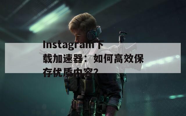 Instagram下载加速器：如何高效保存优质内容？