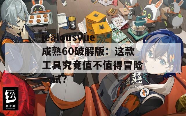 jealousvue成熟60破解版：这款工具究竟值不值得冒险一试？