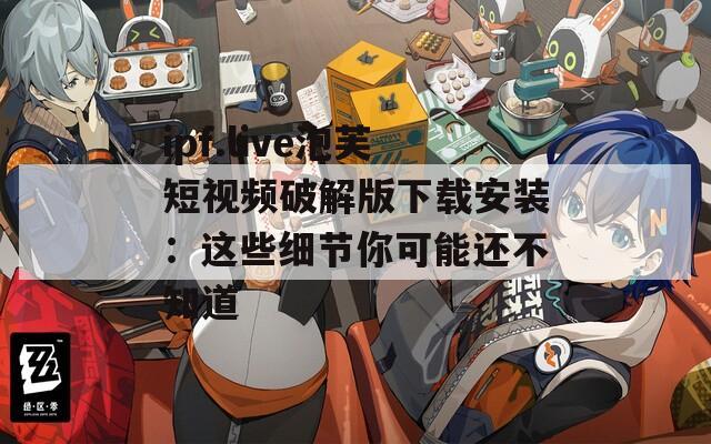 ipf.live泡芙短视频破解版下载安装：这些细节你可能还不知道