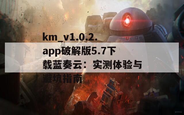 km_v1.0.2.app破解版5.7下载蓝奏云：实测体验与避坑指南