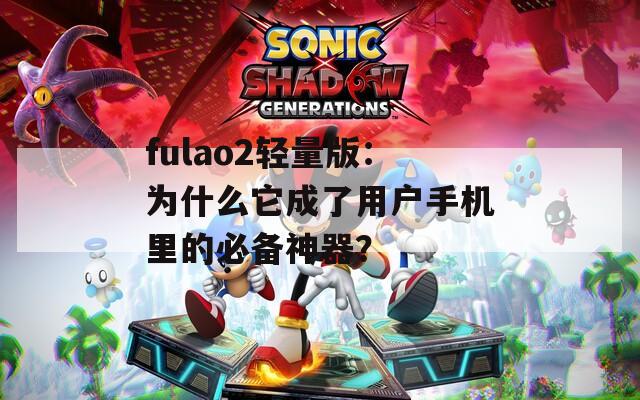 fulao2轻量版：为什么它成了用户手机里的必备神器？