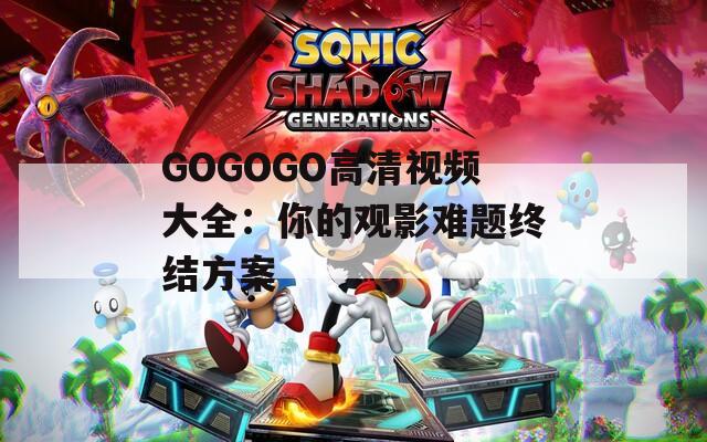 GOGOGO高清视频大全：你的观影难题终结方案