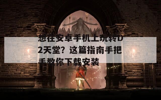 想在安卓手机上玩转D2天堂？这篇指南手把手教你下载安装