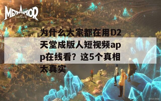 为什么大家都在用D2天堂成版人短视频app在线看？这5个真相太真实