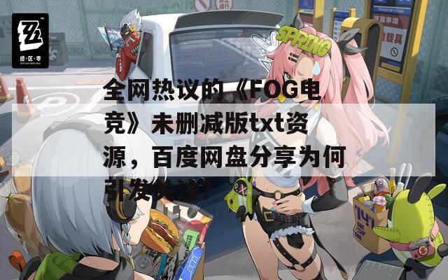 全网热议的《FOG电竞》未删减版txt资源，百度网盘分享为何引发关注？