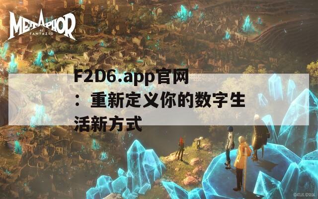 F2D6.app官网：重新定义你的数字生活新方式
