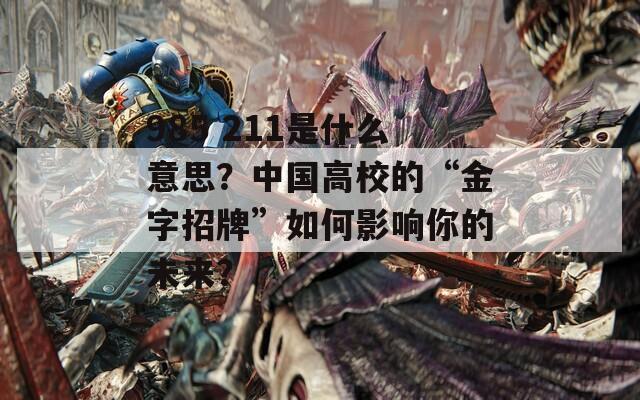 985 211是什么意思？中国高校的“金字招牌”如何影响你的未来？