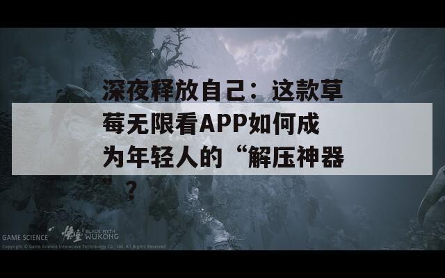 深夜释放自己：这款草莓无限看APP如何成为年轻人的“解压神器”？