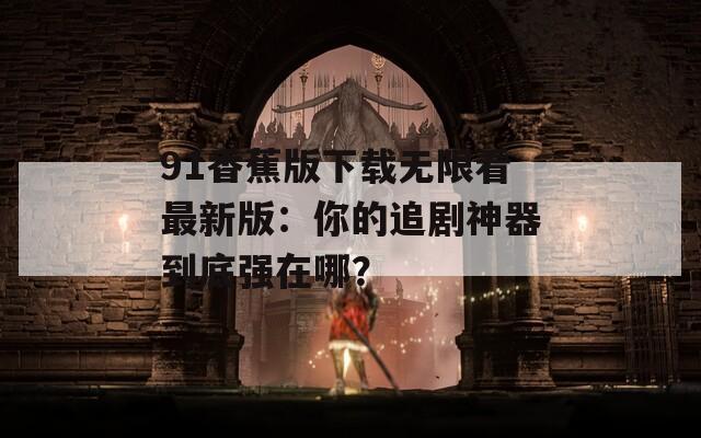 91香蕉版下载无限看最新版：你的追剧神器到底强在哪？