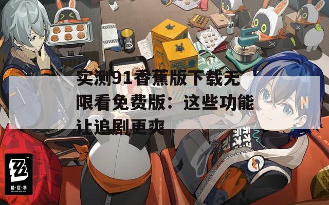 实测91香蕉版下载无限看免费版：这些功能让追剧更爽