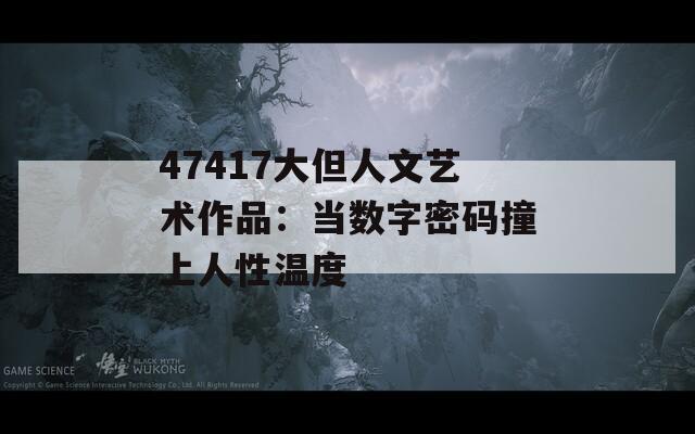 47417大但人文艺术作品：当数字密码撞上人性温度