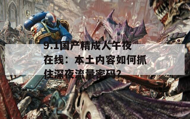 9.1国产精成人午夜在线：本土内容如何抓住深夜流量密码？