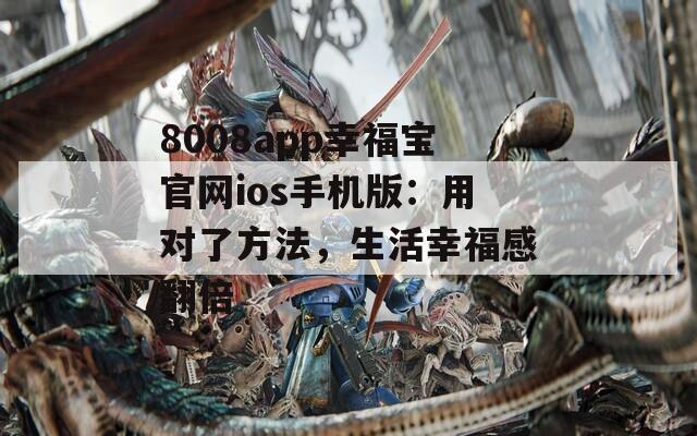 8008app幸福宝官网ios手机版：用对了方法，生活幸福感翻倍