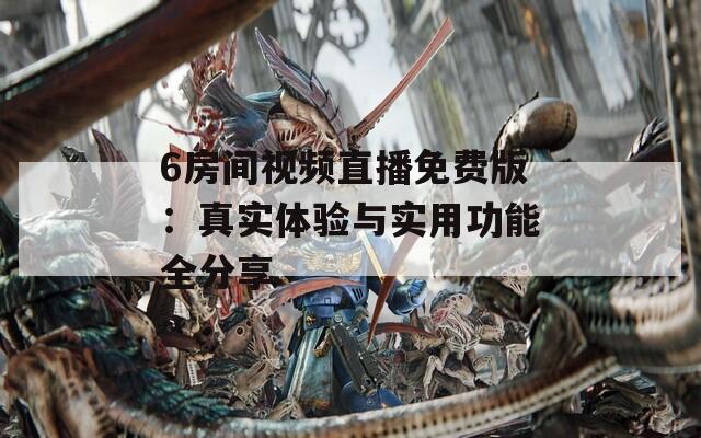 6房间视频直播免费版：真实体验与实用功能全分享