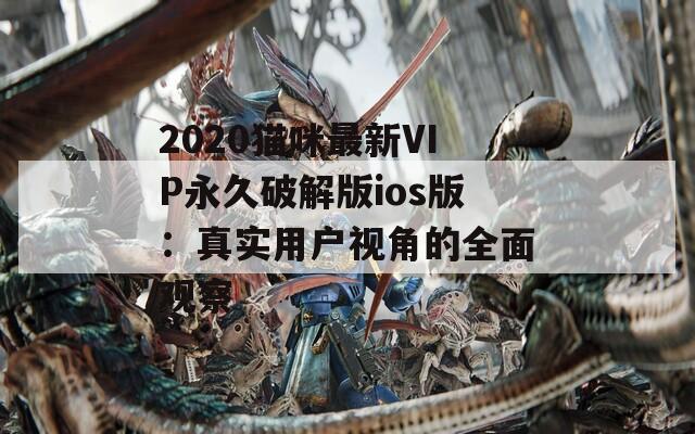2020猫咪最新VIP永久破解版ios版：真实用户视角的全面观察