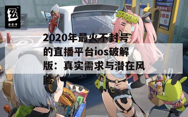 2020年最火不封号的直播平台ios破解版：真实需求与潜在风险