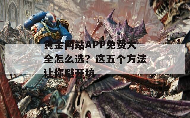 黄金网站APP免费大全怎么选？这五个方法让你避开坑