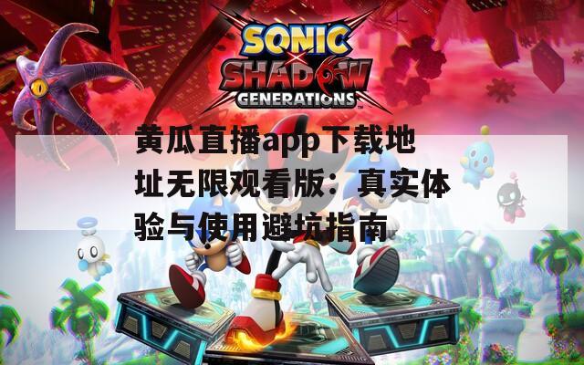黄瓜直播app下载地址无限观看版：真实体验与使用避坑指南