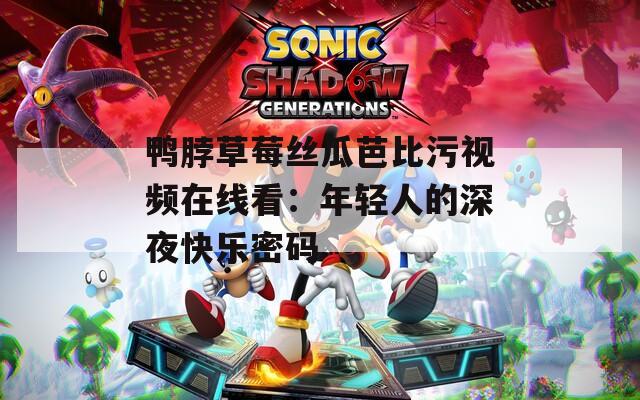 鸭脖草莓丝瓜芭比污视频在线看：年轻人的深夜快乐密码