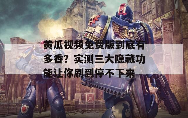 黄瓜视频免费版到底有多香？实测三大隐藏功能让你刷到停不下来