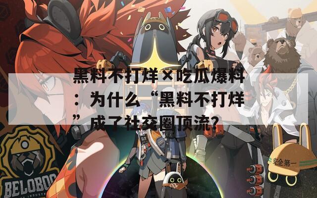 黑料不打烊×吃瓜爆料：为什么“黑料不打烊”成了社交圈顶流？