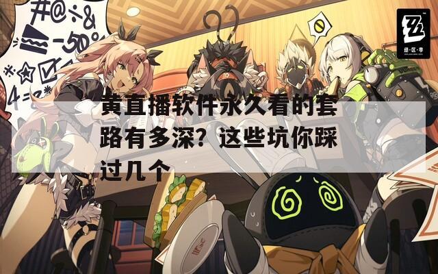 黄直播软件永久看的套路有多深？这些坑你踩过几个