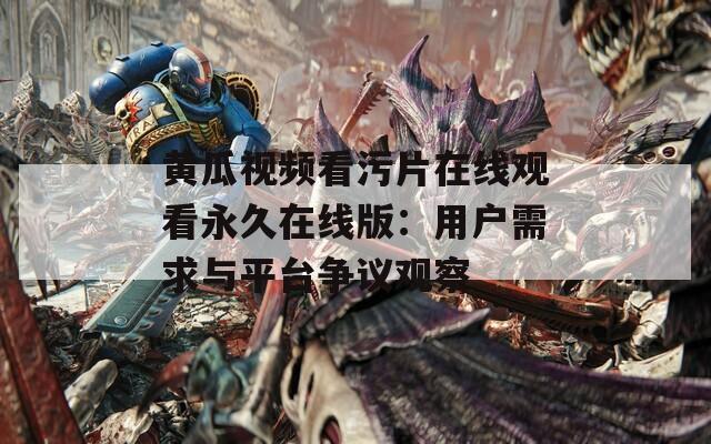 黄瓜视频看污片在线观看永久在线版：用户需求与平台争议观察