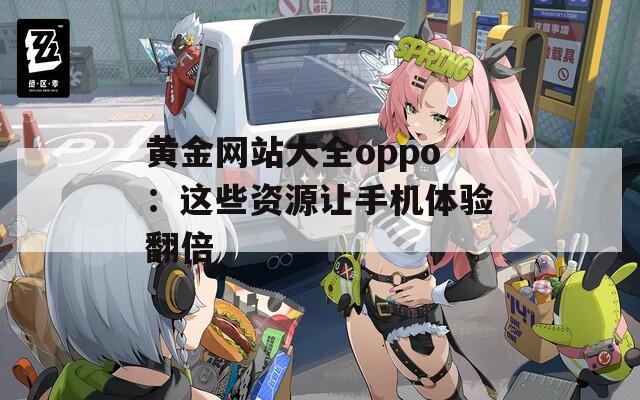 黄金网站大全oppo：这些资源让手机体验翻倍