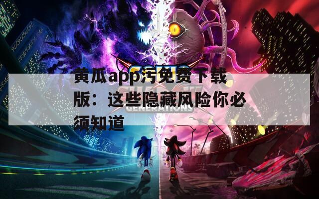 黄瓜app污免费下载版：这些隐藏风险你必须知道