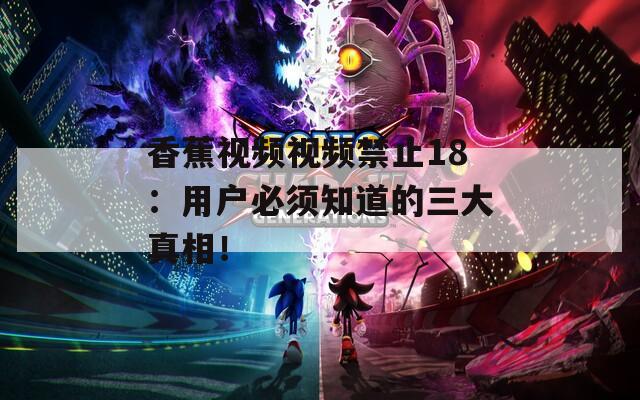 香蕉视频视频禁止18：用户必须知道的三大真相！