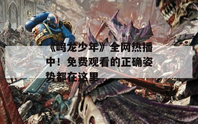 《鸣龙少年》全网热播中！免费观看的正确姿势都在这里