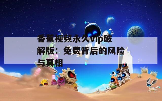 香蕉视频永久vip破解版：免费背后的风险与真相