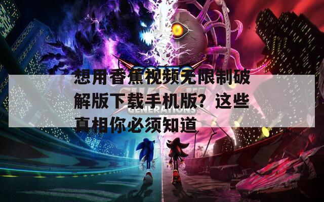 想用香蕉视频无限制破解版下载手机版？这些真相你必须知道