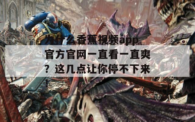 为什么香蕉视频app官方官网一直看一直爽？这几点让你停不下来！