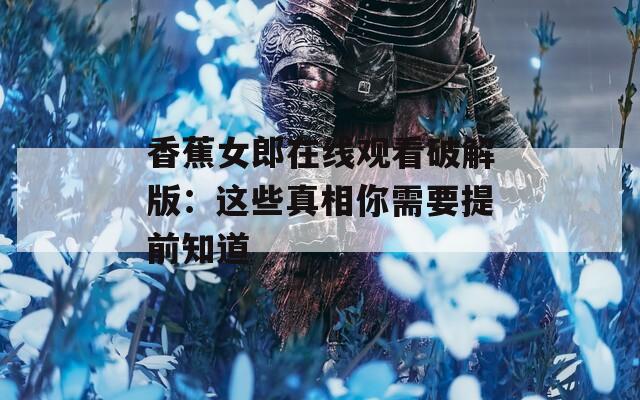香蕉女郎在线观看破解版：这些真相你需要提前知道