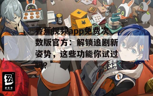 香蕉视频app免费次数版官方：解锁追剧新姿势，这些功能你试过吗？