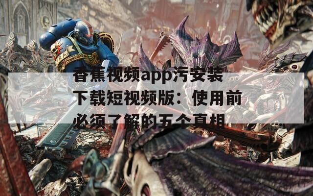 香蕉视频app污安装下载短视频版：使用前必须了解的五个真相