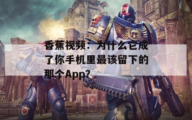 香蕉视频：为什么它成了你手机里最该留下的那个App？