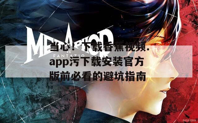 当心！下载香蕉视频.app污下载安装官方版前必看的避坑指南