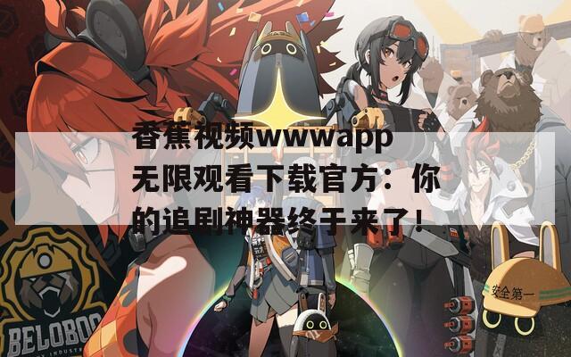 香蕉视频wwwapp无限观看下载官方：你的追剧神器终于来了！