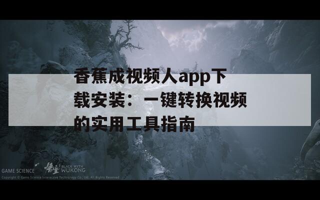 香蕉成视频人app下载安装：一键转换视频的实用工具指南