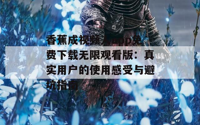 香蕉成视频人app免费下载无限观看版：真实用户的使用感受与避坑指南