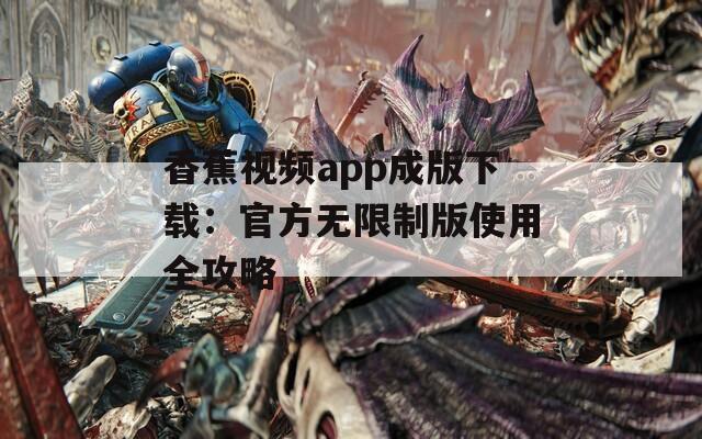 香蕉视频app成版下载：官方无限制版使用全攻略