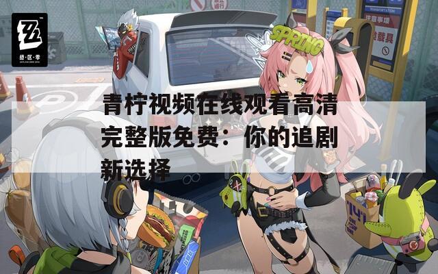 青柠视频在线观看高清完整版免费：你的追剧新选择