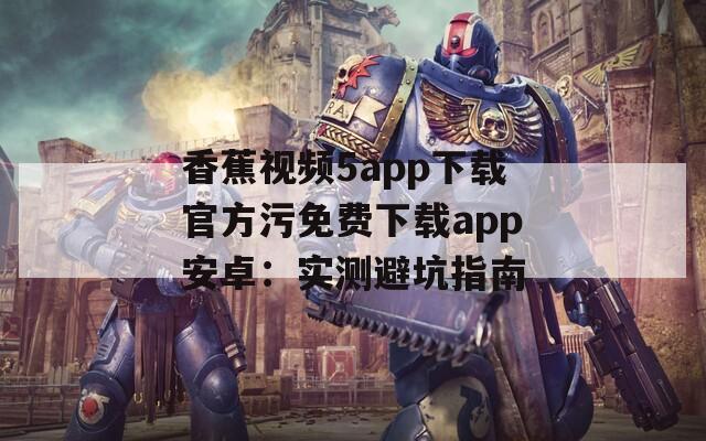 香蕉视频5app下载官方污免费下载app安卓：实测避坑指南