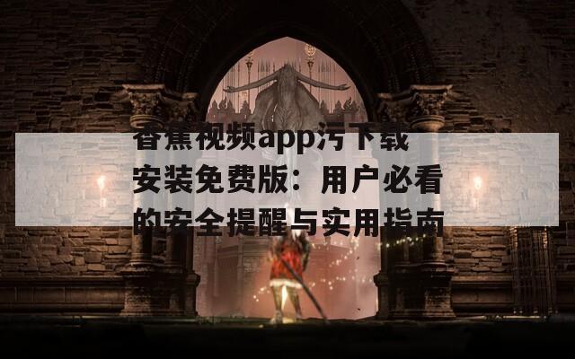 香蕉视频app污下载安装免费版：用户必看的安全提醒与实用指南