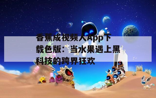 香蕉成视频人App下载色版：当水果遇上黑科技的跨界狂欢