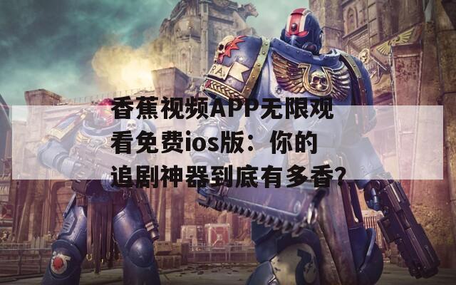 香蕉视频APP无限观看免费ios版：你的追剧神器到底有多香？