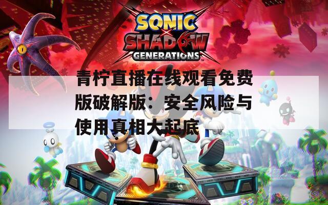 青柠直播在线观看免费版破解版：安全风险与使用真相大起底